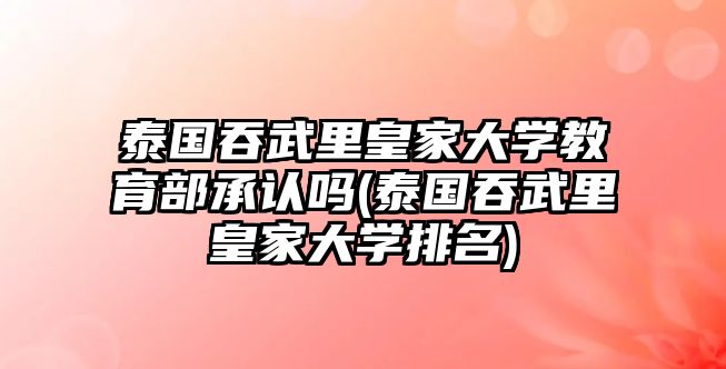 泰國(guó)吞武里皇家大學(xué)教育部承認(rèn)嗎(泰國(guó)吞武里皇家大學(xué)排名)