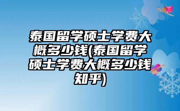 泰國(guó)留學(xué)碩士學(xué)費(fèi)大概多少錢(qián)(泰國(guó)留學(xué)碩士學(xué)費(fèi)大概多少錢(qián)知乎)