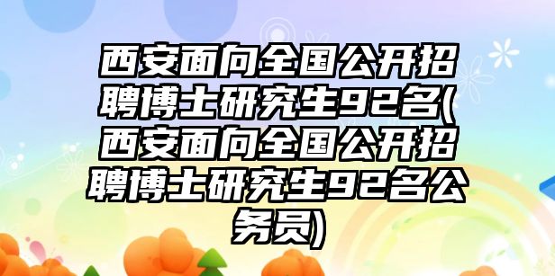 西安面向全國(guó)公開(kāi)招聘博士研究生92名(西安面向全國(guó)公開(kāi)招聘博士研究生92名公務(wù)員)