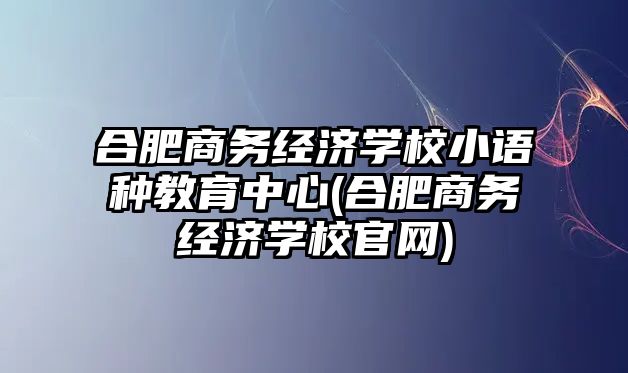 合肥商務(wù)經(jīng)濟(jì)學(xué)校小語種教育中心(合肥商務(wù)經(jīng)濟(jì)學(xué)校官網(wǎng))