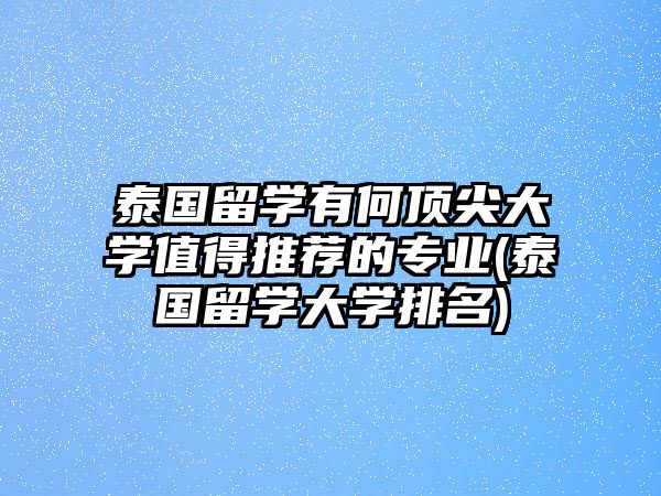 泰國(guó)留學(xué)有何頂尖大學(xué)值得推薦的專業(yè)(泰國(guó)留學(xué)大學(xué)排名)