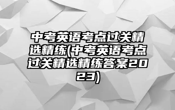 中考英語考點過關精選精練(中考英語考點過關精選精練答案2023)