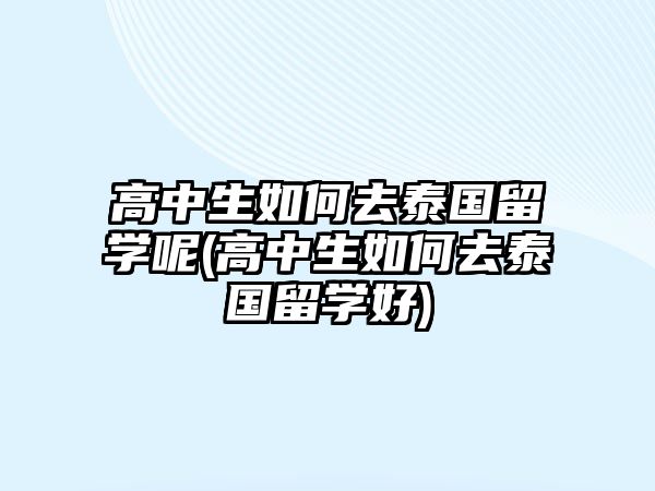 高中生如何去泰國留學(xué)呢(高中生如何去泰國留學(xué)好)