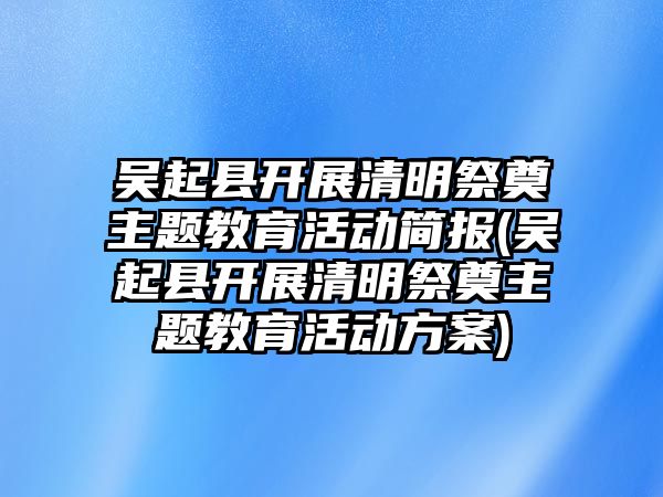 吳起縣開(kāi)展清明祭奠主題教育活動(dòng)簡(jiǎn)報(bào)(吳起縣開(kāi)展清明祭奠主題教育活動(dòng)方案)