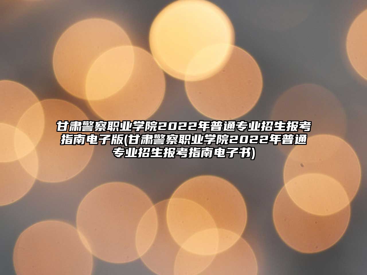 甘肅警察職業(yè)學院2022年普通專業(yè)招生報考指南電子版(甘肅警察職業(yè)學院2022年普通專業(yè)招生報考指南電子書)