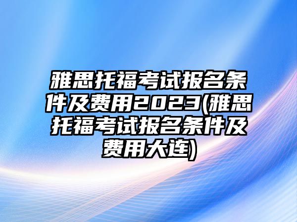 雅思托?？荚噲竺麠l件及費用2023(雅思托福考試報名條件及費用大連)