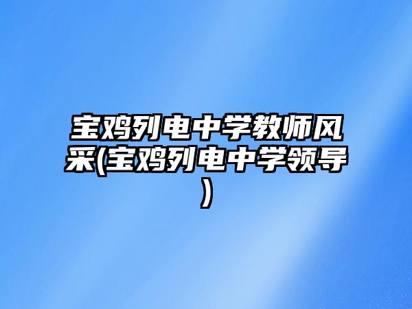 寶雞列電中學(xué)教師風(fēng)采(寶雞列電中學(xué)領(lǐng)導(dǎo))