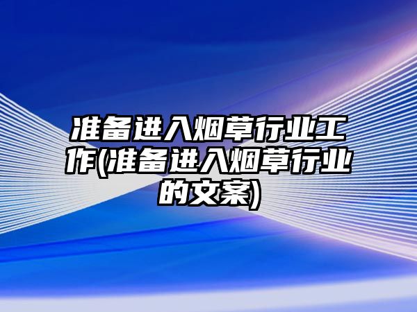 準(zhǔn)備進(jìn)入煙草行業(yè)工作(準(zhǔn)備進(jìn)入煙草行業(yè)的文案)