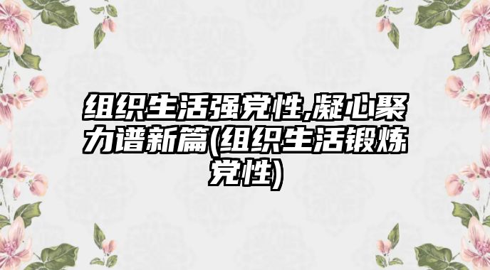 組織生活強(qiáng)黨性,凝心聚力譜新篇(組織生活鍛煉黨性)