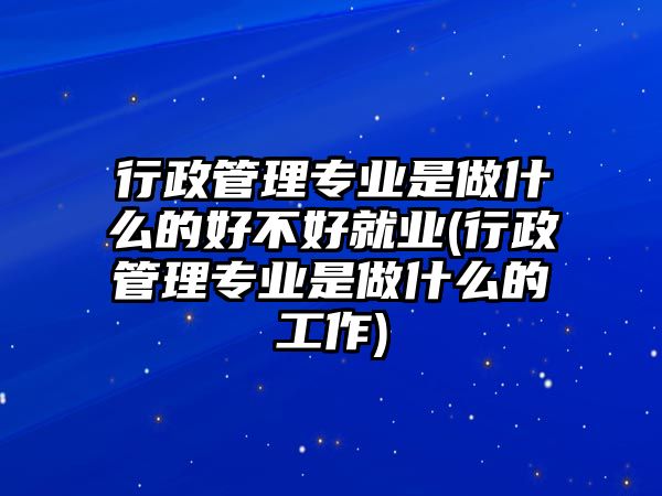 行政管理專業(yè)是做什么的好不好就業(yè)(行政管理專業(yè)是做什么的工作)