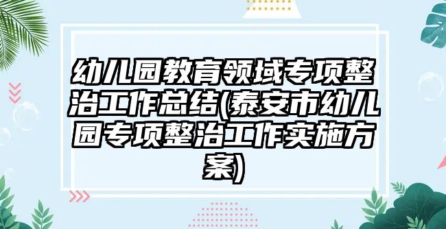 幼兒園教育領域?qū)ｍ椪喂ぷ骺偨Y(泰安市幼兒園專項整治工作實施方案)