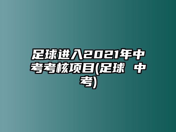 足球進入2021年中考考核項目(足球 中考)