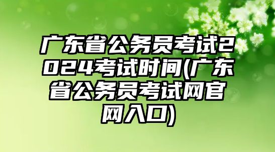 廣東省公務(wù)員考試2024考試時間(廣東省公務(wù)員考試網(wǎng)官網(wǎng)入口)