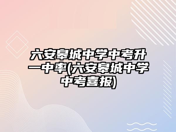 六安皋城中學(xué)中考升一中率(六安皋城中學(xué)中考喜報)