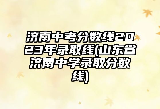 濟(jì)南中考分?jǐn)?shù)線2023年錄取線(山東省濟(jì)南中學(xué)錄取分?jǐn)?shù)線)