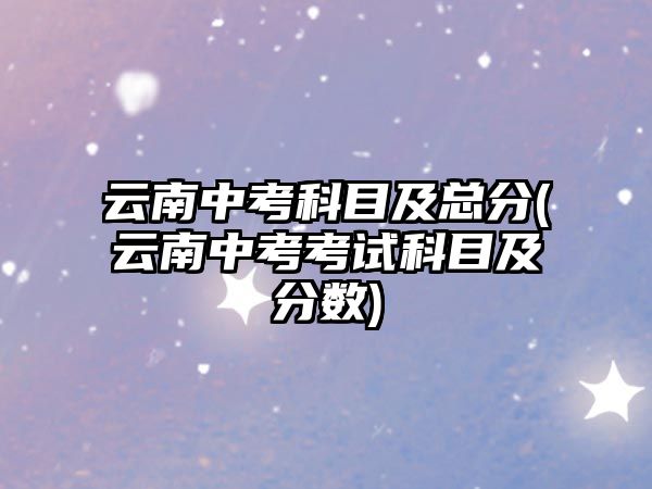 云南中考科目及總分(云南中考考試科目及分?jǐn)?shù))