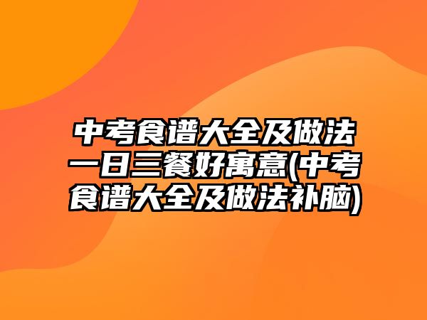 中考食譜大全及做法一日三餐好寓意(中考食譜大全及做法補腦)