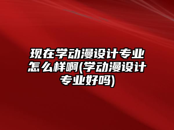 現(xiàn)在學(xué)動(dòng)漫設(shè)計(jì)專業(yè)怎么樣啊(學(xué)動(dòng)漫設(shè)計(jì)專業(yè)好嗎)