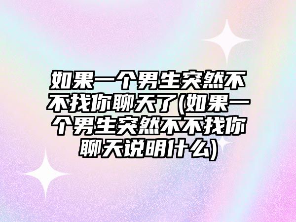 如果一個男生突然不不找你聊天了(如果一個男生突然不不找你聊天說明什么)