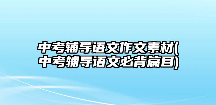 中考輔導(dǎo)語(yǔ)文作文素材(中考輔導(dǎo)語(yǔ)文必背篇目)