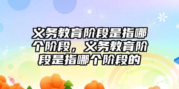 義務教育階段是指哪個階段，義務教育階段是指哪個階段的