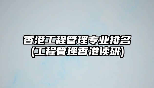 香港工程管理專業(yè)排名(工程管理香港讀研)