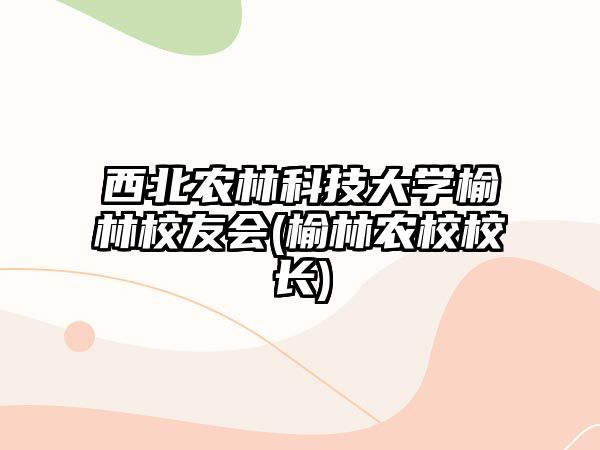 西北農(nóng)林科技大學(xué)榆林校友會(榆林農(nóng)校校長)