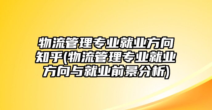 物流管理專業(yè)就業(yè)方向知乎(物流管理專業(yè)就業(yè)方向與就業(yè)前景分析)