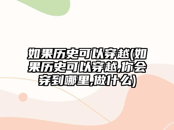 如果歷史可以穿越(如果歷史可以穿越,你會穿到哪里,做什么)