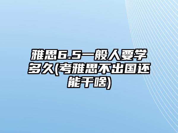 雅思6.5一般人要學(xué)多久(考雅思不出國還能干啥)