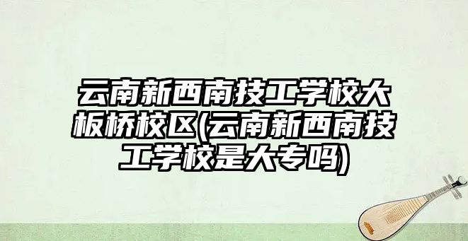 云南新西南技工學校大板橋校區(qū)(云南新西南技工學校是大專嗎)