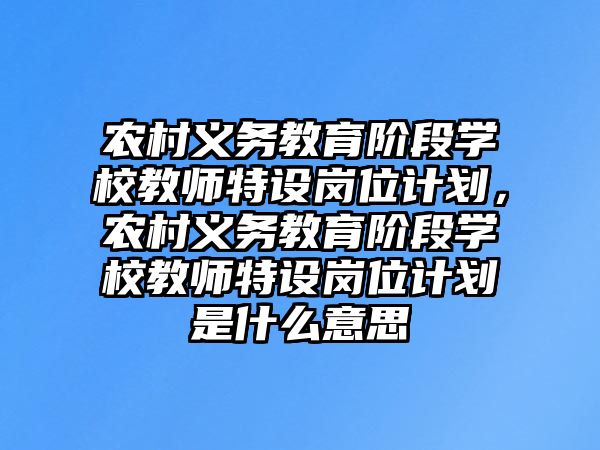 農村義務教育階段學校教師特設崗位計劃，農村義務教育階段學校教師特設崗位計劃是什么意思