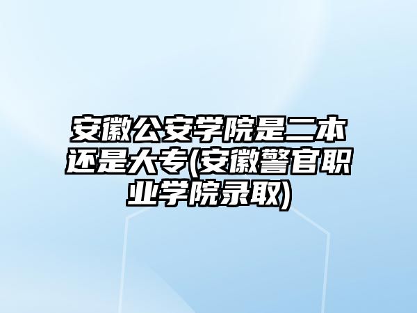 安徽公安學(xué)院是二本還是大專(安徽警官職業(yè)學(xué)院錄取)