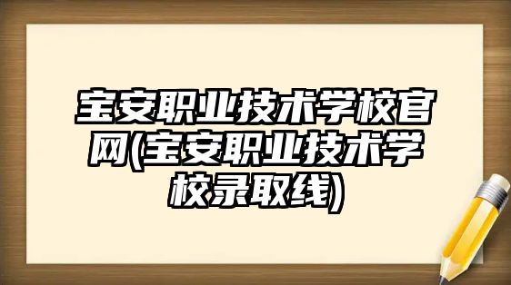 寶安職業(yè)技術(shù)學(xué)校官網(wǎng)(寶安職業(yè)技術(shù)學(xué)校錄取線)