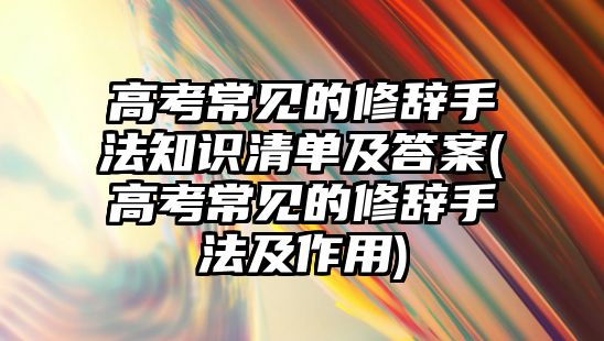 高考常見的修辭手法知識清單及答案(高考常見的修辭手法及作用)