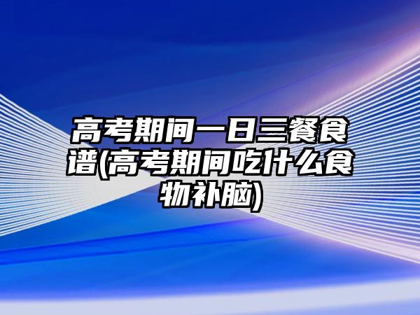 高考期間一日三餐食譜(高考期間吃什么食物補(bǔ)腦)