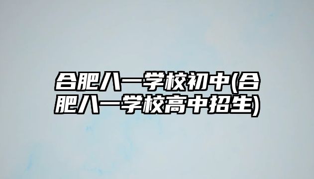 合肥八一學(xué)校初中(合肥八一學(xué)校高中招生)