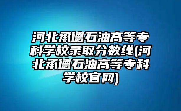 河北承德石油高等專科學(xué)校錄取分?jǐn)?shù)線(河北承德石油高等?？茖W(xué)校官網(wǎng))