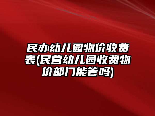 民辦幼兒園物價(jià)收費(fèi)表(民營(yíng)幼兒園收費(fèi)物價(jià)部門能管嗎)