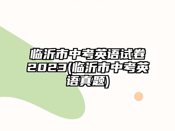 臨沂市中考英語(yǔ)試卷2023(臨沂市中考英語(yǔ)真題)