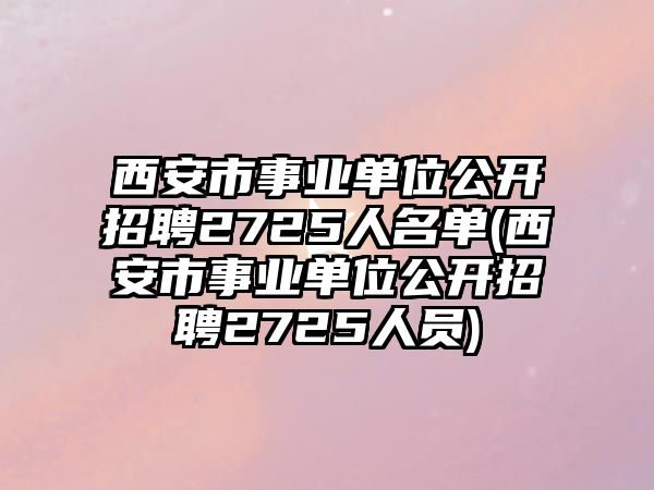 西安市事業(yè)單位公開招聘2725人名單(西安市事業(yè)單位公開招聘2725人員)