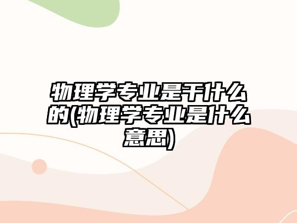 物理學(xué)專業(yè)是干什么的(物理學(xué)專業(yè)是什么意思)