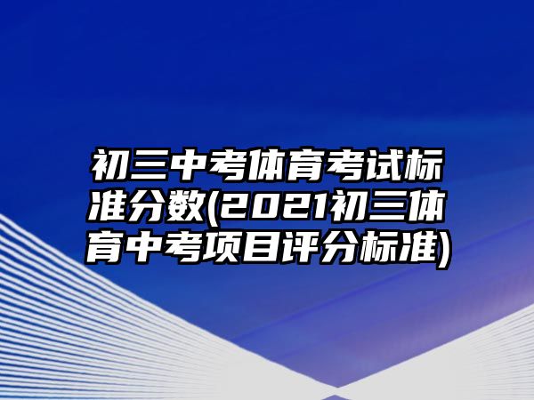 初三中考體育考試標準分數(shù)(2021初三體育中考項目評分標準)