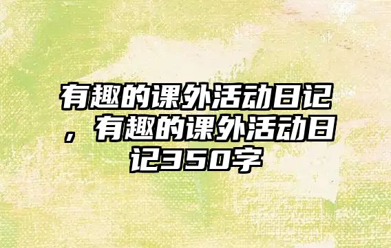 有趣的課外活動日記，有趣的課外活動日記350字