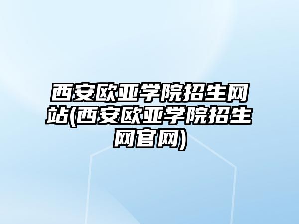 西安歐亞學(xué)院招生網(wǎng)站(西安歐亞學(xué)院招生網(wǎng)官網(wǎng))