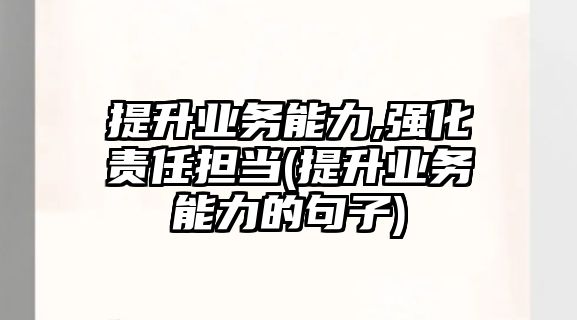 提升業(yè)務(wù)能力,強(qiáng)化責(zé)任擔(dān)當(dāng)(提升業(yè)務(wù)能力的句子)