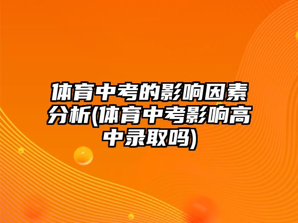 體育中考的影響因素分析(體育中考影響高中錄取嗎)