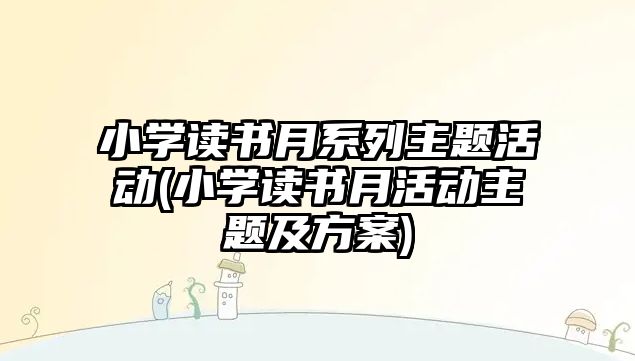 小學讀書月系列主題活動(小學讀書月活動主題及方案)