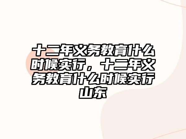 十二年義務(wù)教育什么時候?qū)嵭?，十二年義務(wù)教育什么時候?qū)嵭猩綎|