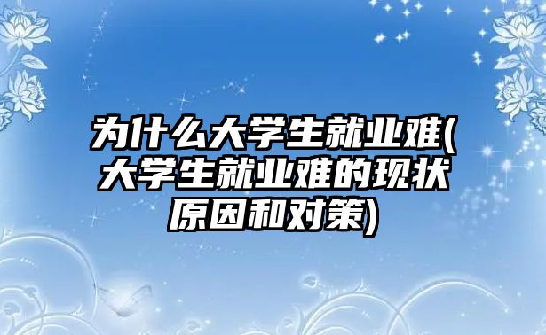 為什么大學(xué)生就業(yè)難(大學(xué)生就業(yè)難的現(xiàn)狀原因和對(duì)策)